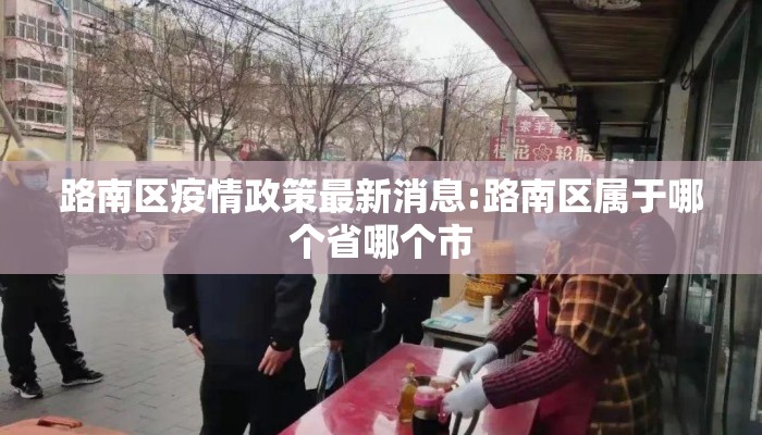 路南区疫情政策最新消息:路南区属于哪个省哪个市