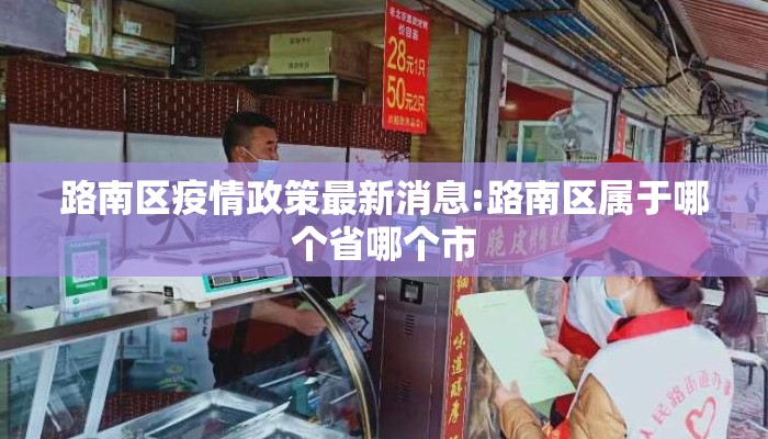 路南区疫情政策最新消息:路南区属于哪个省哪个市