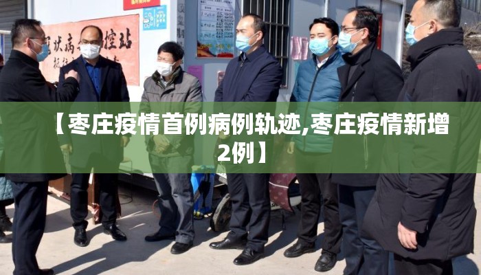 【枣庄疫情首例病例轨迹,枣庄疫情新增2例】