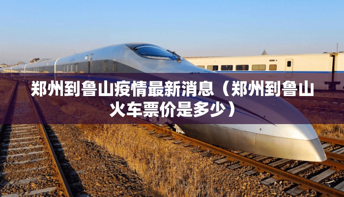 郑州到鲁山疫情最新消息（郑州到鲁山火车票价是多少）