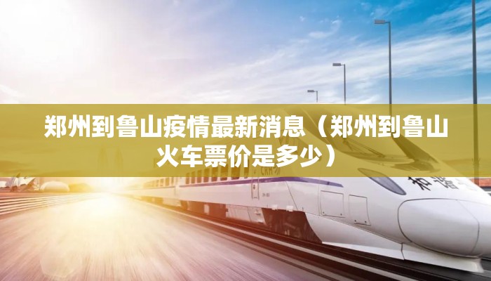 郑州到鲁山疫情最新消息（郑州到鲁山火车票价是多少）