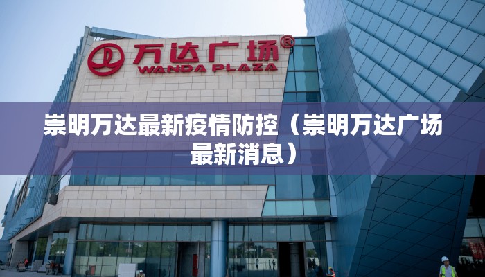 崇明万达最新疫情防控（崇明万达广场最新消息）