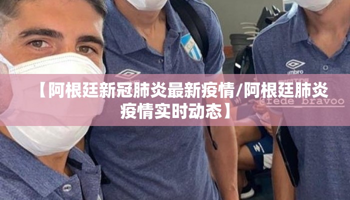 【阿根廷新冠肺炎最新疫情/阿根廷肺炎疫情实时动态】