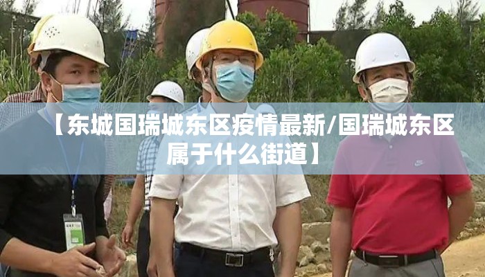 【东城国瑞城东区疫情最新/国瑞城东区属于什么街道】
