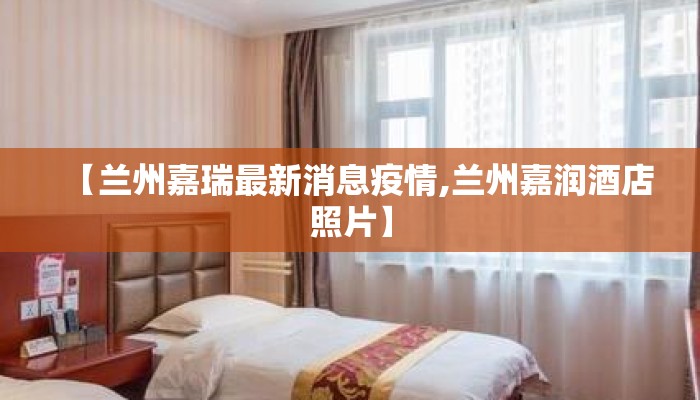 【兰州嘉瑞最新消息疫情,兰州嘉润酒店照片】
