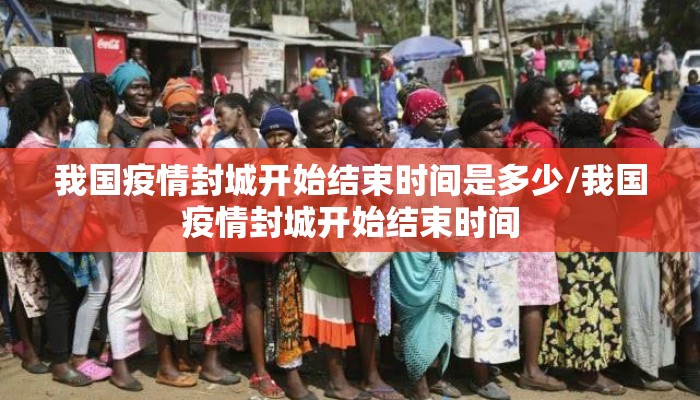 我国疫情封城开始结束时间是多少/我国疫情封城开始结束时间