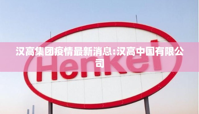 汉高集团疫情最新消息:汉高中国有限公司