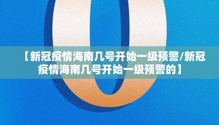 【新冠疫情海南几号开始一级预警/新冠疫情海南几号开始一级预警的】