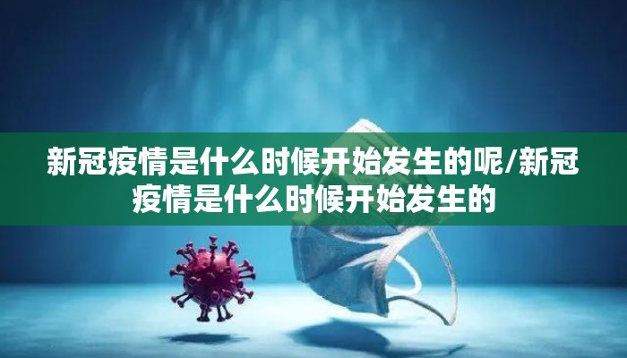 新冠疫情是什么时候开始发生的呢/新冠疫情是什么时候开始发生的