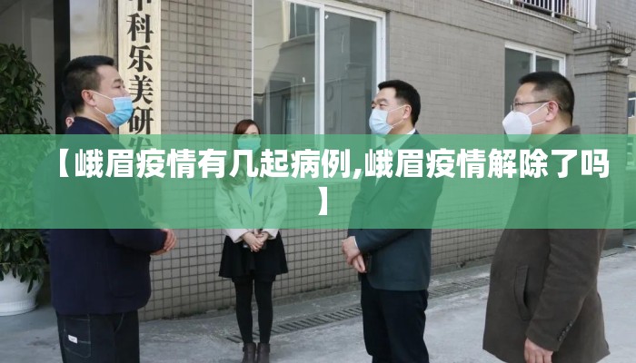 【峨眉疫情有几起病例,峨眉疫情解除了吗】