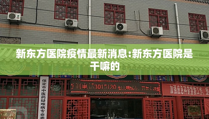 新东方医院疫情最新消息:新东方医院是干嘛的