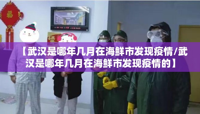 【武汉是哪年几月在海鲜市发现疫情/武汉是哪年几月在海鲜市发现疫情的】