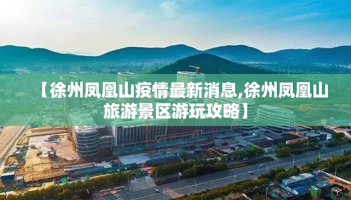 【徐州凤凰山疫情最新消息,徐州凤凰山旅游景区游玩攻略】