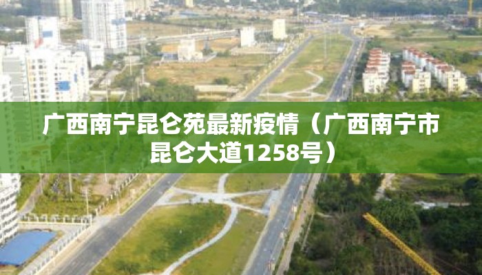 广西南宁昆仑苑最新疫情（广西南宁市昆仑大道1258号）