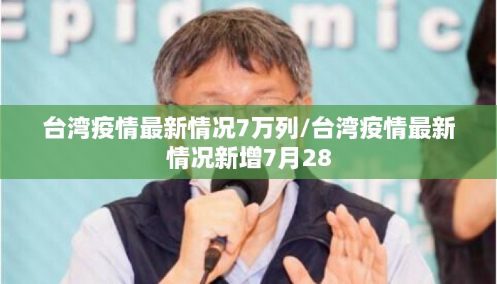 台湾疫情最新情况7万列/台湾疫情最新情况新增7月28