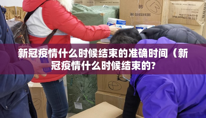 新冠疫情什么时候结束的准确时间（新冠疫情什么时候结束的?