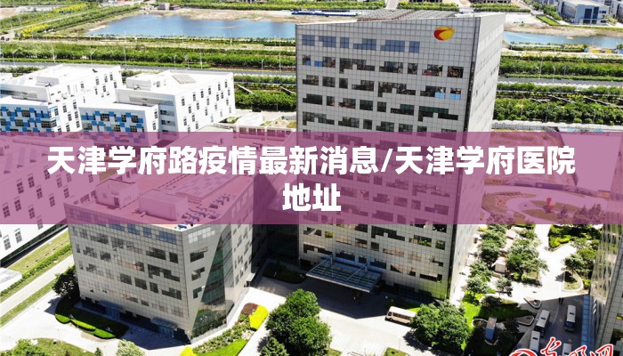 天津学府路疫情最新消息/天津学府医院地址