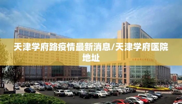 天津学府路疫情最新消息/天津学府医院地址