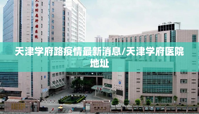 天津学府路疫情最新消息/天津学府医院地址