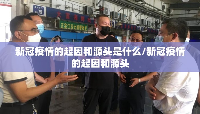 新冠疫情的起因和源头是什么/新冠疫情的起因和源头