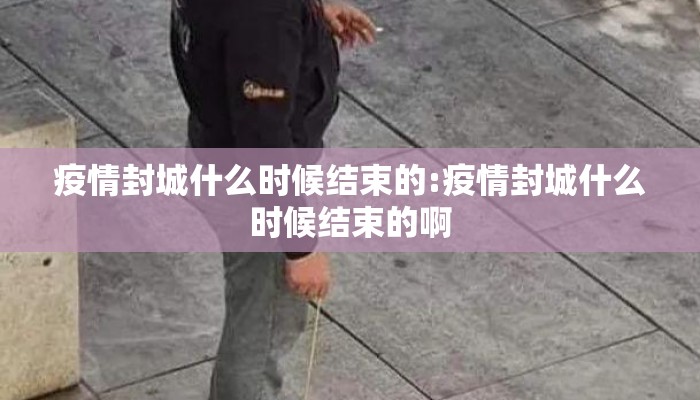 疫情封城什么时候结束的:疫情封城什么时候结束的啊
