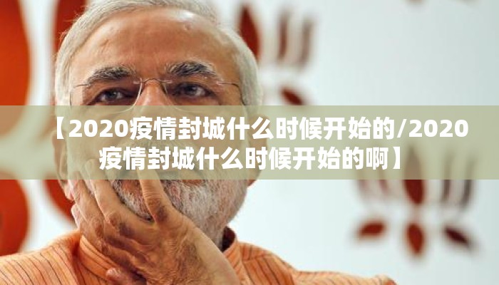 【2020疫情封城什么时候开始的/2020疫情封城什么时候开始的啊】