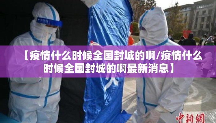 【疫情什么时候全国封城的啊/疫情什么时候全国封城的啊最新消息】