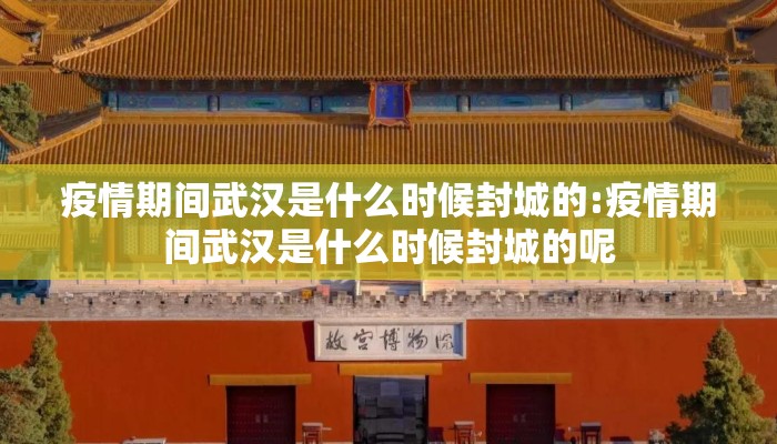 疫情期间武汉是什么时候封城的:疫情期间武汉是什么时候封城的呢