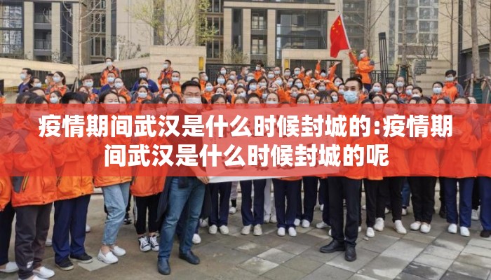 疫情期间武汉是什么时候封城的:疫情期间武汉是什么时候封城的呢