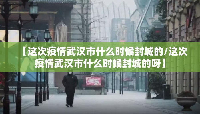 【这次疫情武汉市什么时候封城的/这次疫情武汉市什么时候封城的呀】