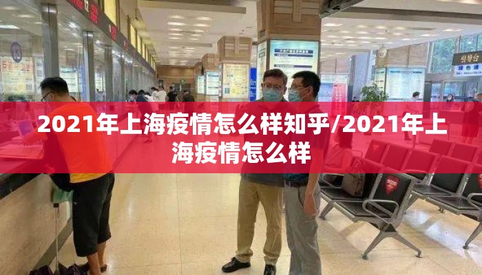 2021年上海疫情怎么样知乎/2021年上海疫情怎么样