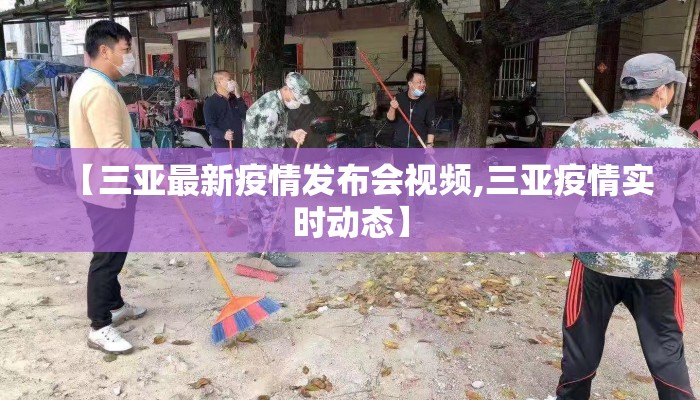 【三亚最新疫情发布会视频,三亚疫情实时动态】