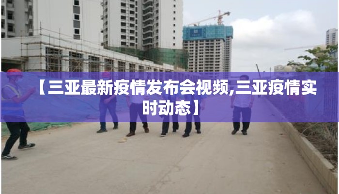 【三亚最新疫情发布会视频,三亚疫情实时动态】