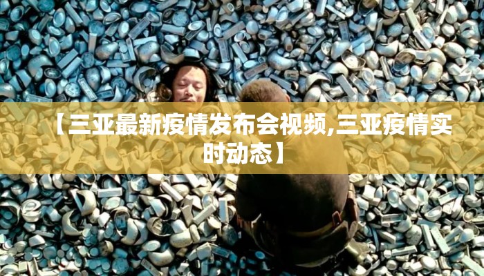 【三亚最新疫情发布会视频,三亚疫情实时动态】