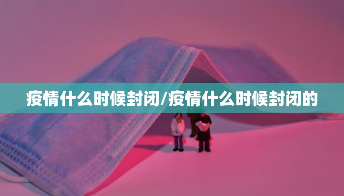疫情什么时候封闭/疫情什么时候封闭的