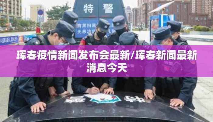 珲春疫情新闻发布会最新/珲春新闻最新消息今天