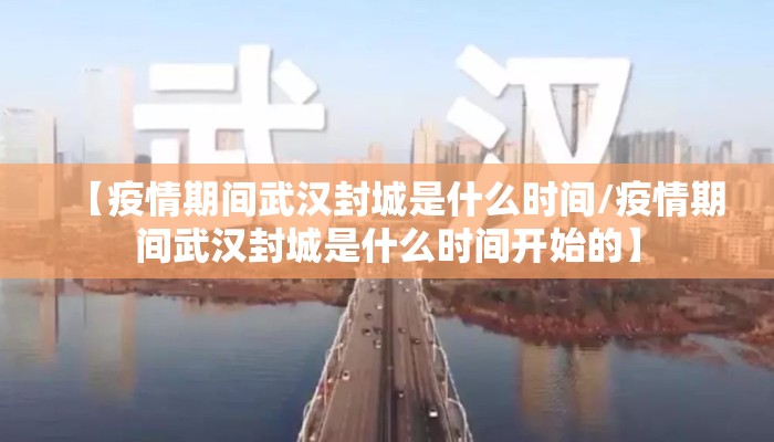 【疫情期间武汉封城是什么时间/疫情期间武汉封城是什么时间开始的】