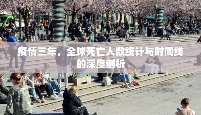 疫情三年，全球死亡人数统计与时间线的深度剖析