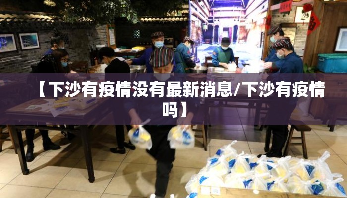 【下沙有疫情没有最新消息/下沙有疫情吗】