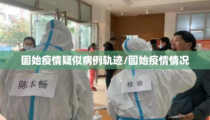 固始疫情疑似病例轨迹/固始疫情情况