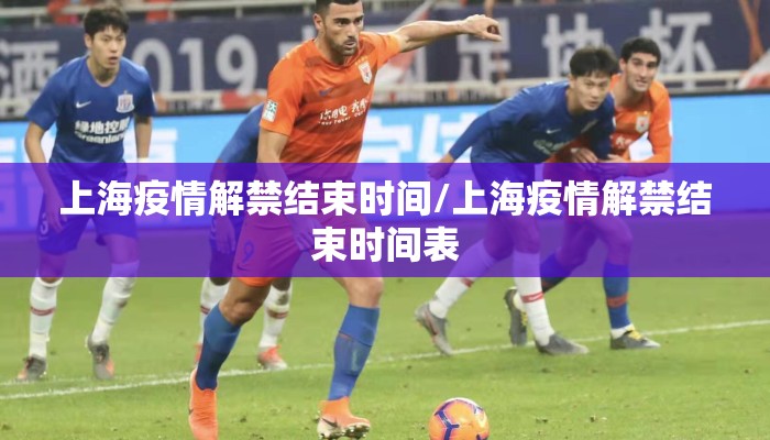 上海疫情解禁结束时间/上海疫情解禁结束时间表