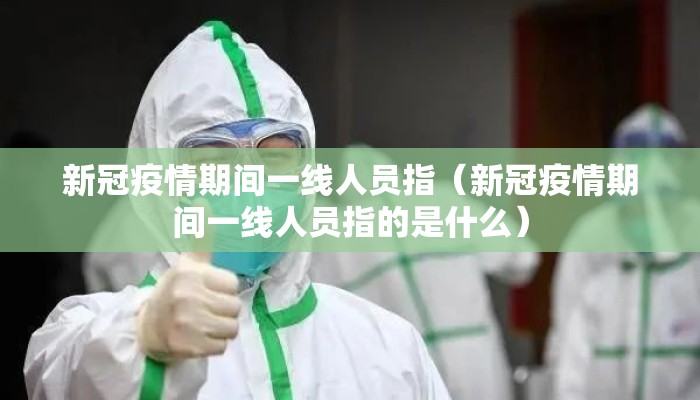 新冠疫情期间一线人员指（新冠疫情期间一线人员指的是什么）