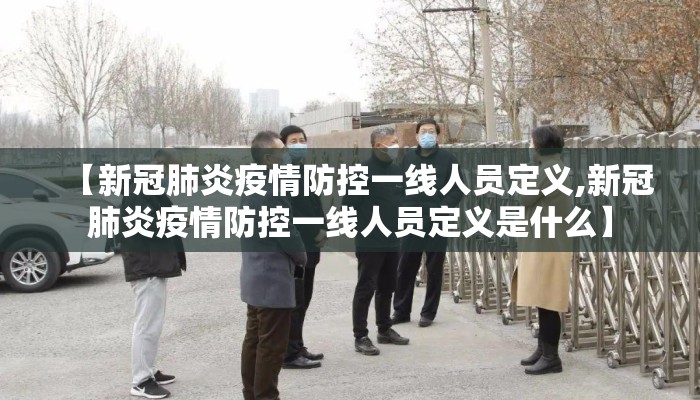 【新冠肺炎疫情防控一线人员定义,新冠肺炎疫情防控一线人员定义是什么】