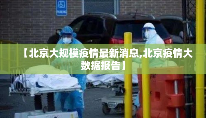 【北京大规模疫情最新消息,北京疫情大数据报告】