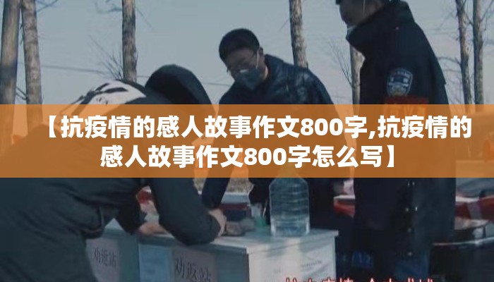 【抗疫情的感人故事作文800字,抗疫情的感人故事作文800字怎么写】