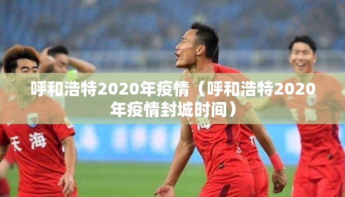 呼和浩特2020年疫情（呼和浩特2020年疫情封城时间）