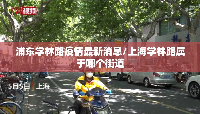 浦东学林路疫情最新消息/上海学林路属于哪个街道