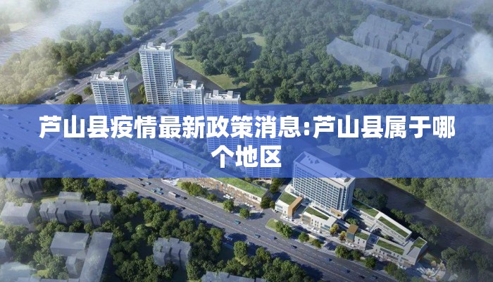 芦山县疫情最新政策消息:芦山县属于哪个地区