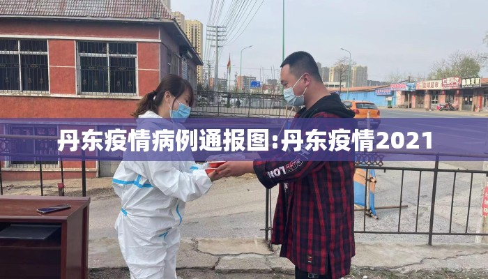 丹东疫情病例通报图:丹东疫情2021