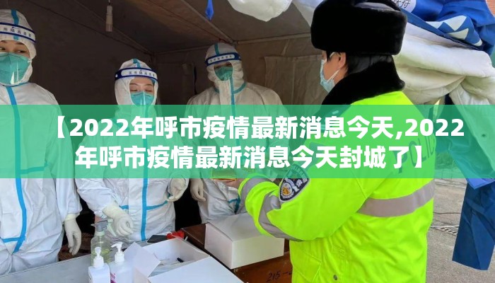 【2022年呼市疫情最新消息今天,2022年呼市疫情最新消息今天封城了】